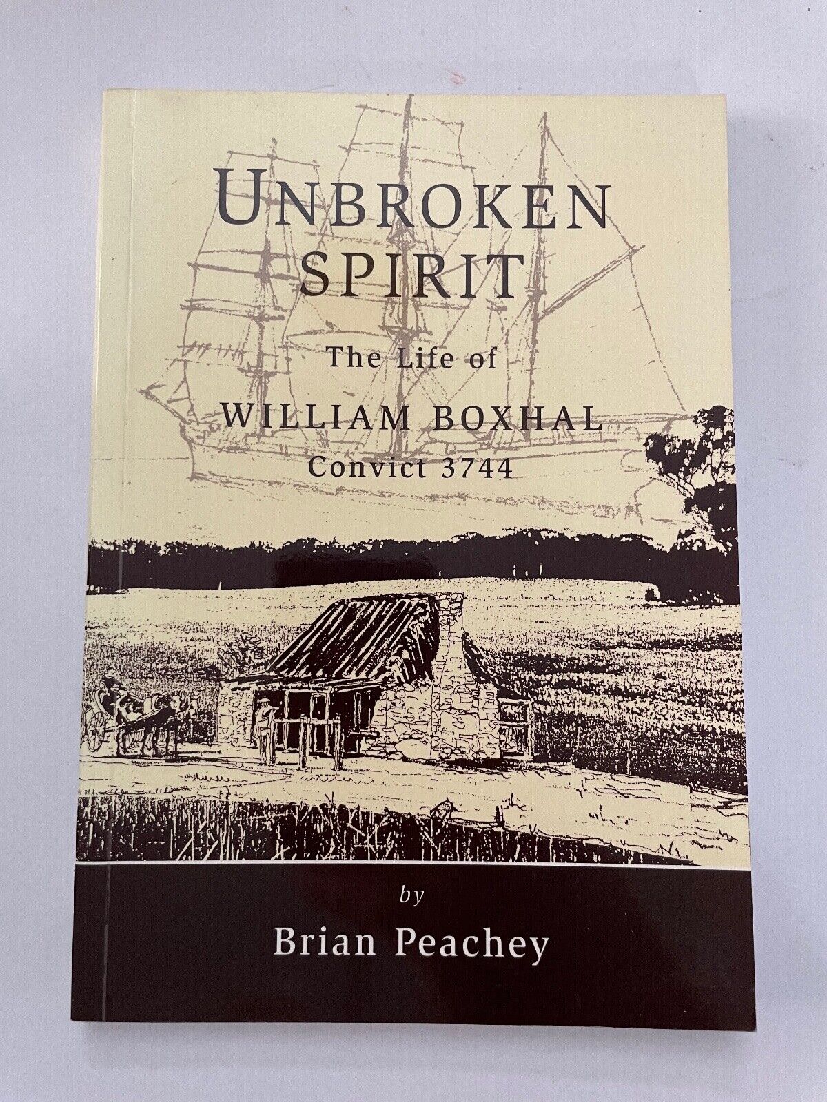 UNBROKEN SPIRIT. The life of William Boxhal, Convict 3744. by Peachey, Brian